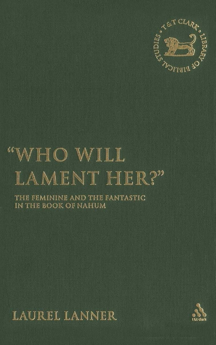 Who Will Lament Her?: The Feminine and the Fantastic in the Book of Nahum (The Library of Hebrew Bible/Old Testament Studies, 434)