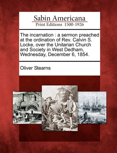 The Incarnation: A Sermon Preached at the Ordination of Rev. Calvin S. Locke, Over the Unitarian Church and Society in West Dedham, Wednesday, December 6, 1854.