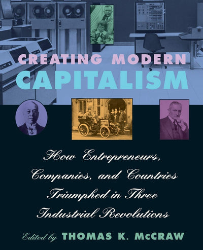Creating Modern Capitalism: How Entrepreneurs, Companies, and Countries Triumphed in Three Industrial Revolutions