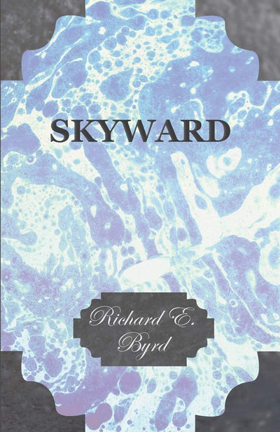 Skyward - Man's Mastery of the Air as Shown by the Brilliant Flights of America's Leading Air Explorer: His Life, His Thrilling Adventures, His North