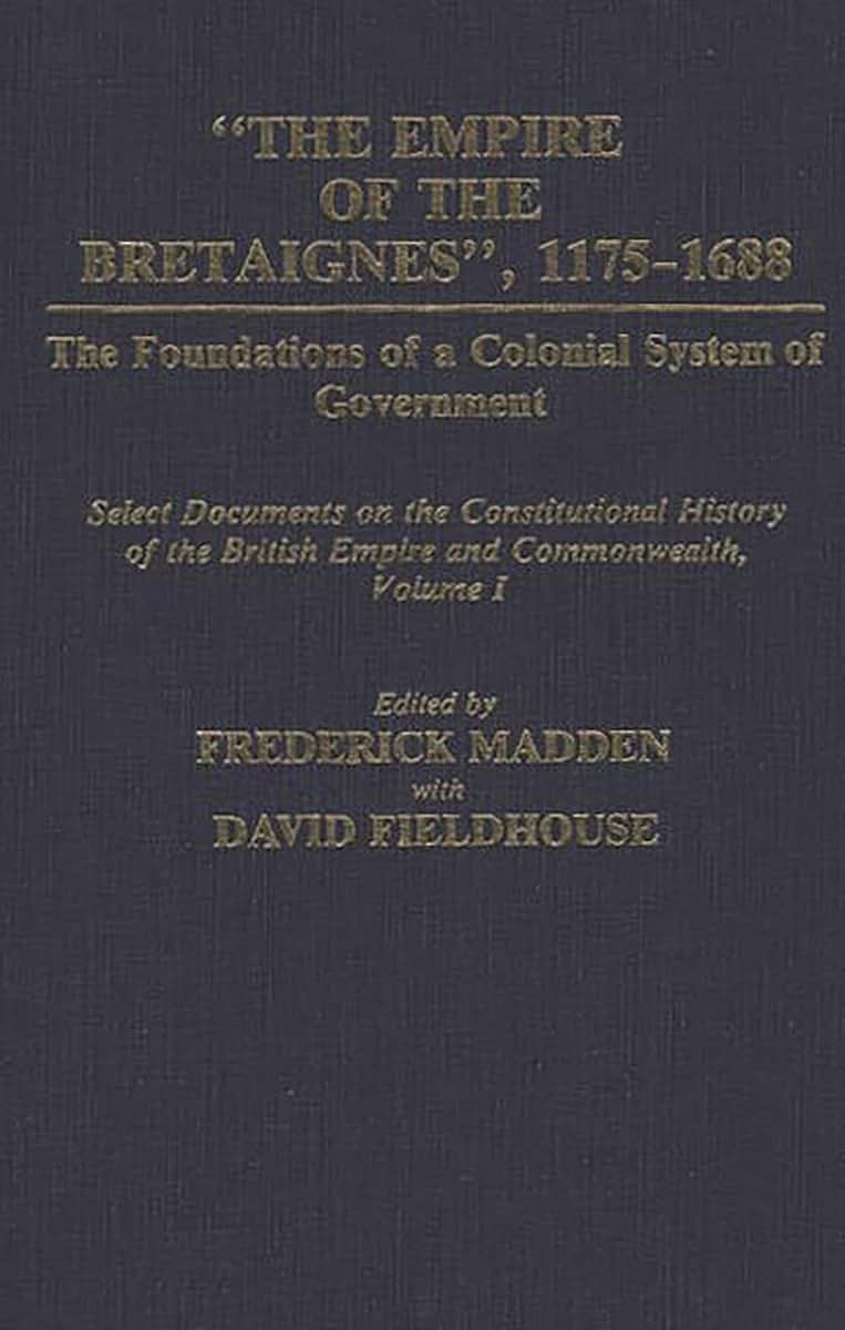 The Empire of the Bretaignes, 1175-1688: The Foundations of a Colonial System of Government: Select Documents on the Constitutional History of The ... Volume I (Documents in Imperial History)