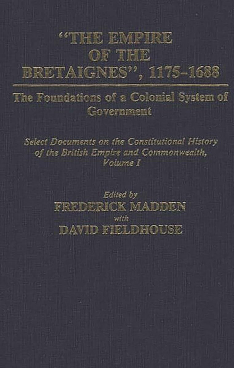 The Empire of the Bretaignes, 1175-1688: The Foundations of a Colonial System of Government: Select Documents on the Constitutional History of The ... Volume I (Documents in Imperial History)