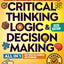 The Real-World Blueprint to Critical Thinking, Logic & Decision Making (all-in-1): 100+ Modern Examples & Strategies to Sharpen Your Thinking, Outsmart Bias, and Make Smarter Decisions