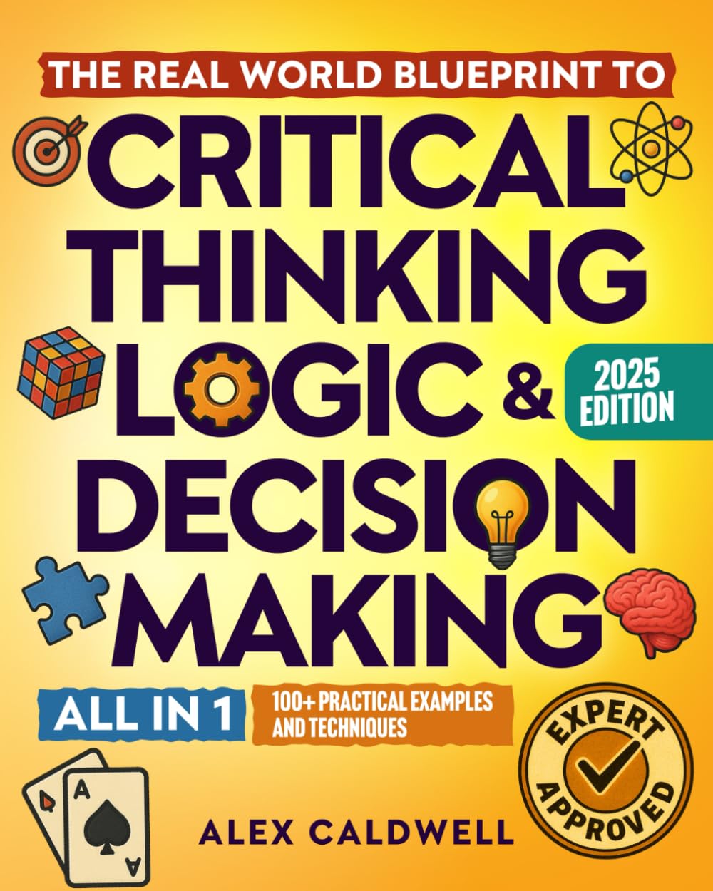 The Real-World Blueprint to Critical Thinking, Logic & Decision Making (all-in-1): 100+ Modern Examples & Strategies to Sharpen Your Thinking, Outsmart Bias, and Make Smarter Decisions