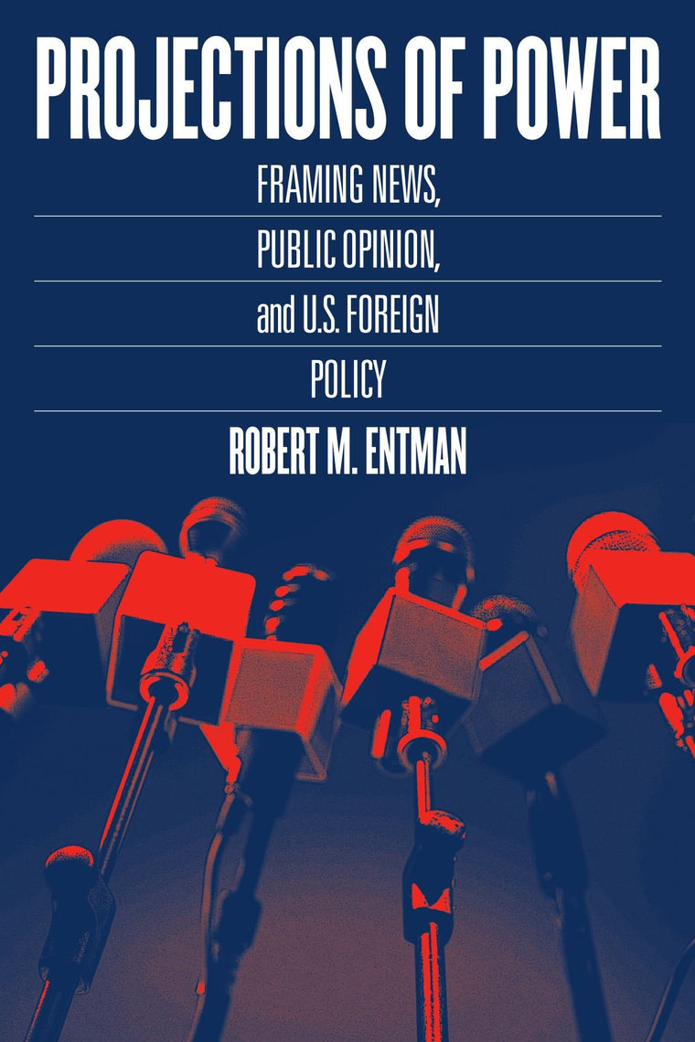 Projections of Power: Framing News, Public Opinion, and U.S. Foreign Policy (Studies in Communication, Media, and Public Opinion)