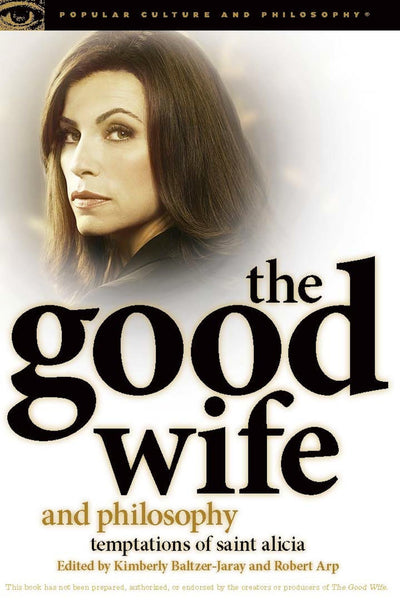 The Good Wife and Philosophy: Temptations of Saint Alicia (Popular Culture and Philosophy, 76)