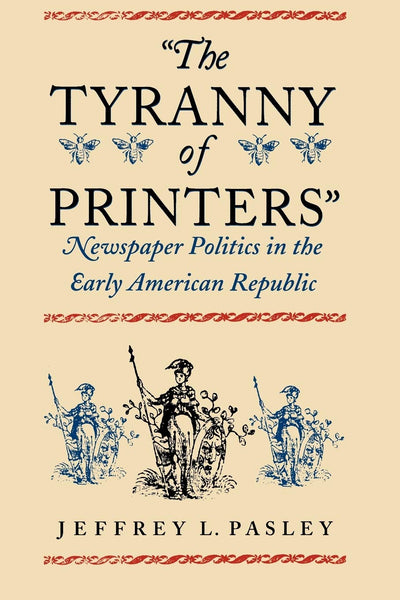 The Tyranny of Printers": Newspaper Politics in the Early American Republic