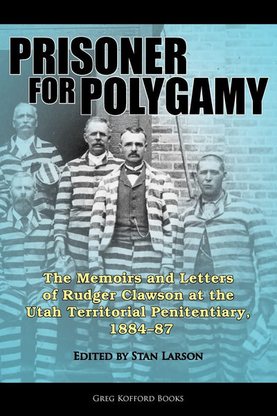 Prisoner for Polygamy: The Memoirs and Letters of Rudger Clawson at the Utah Territorial Penitentiary, 1884-87