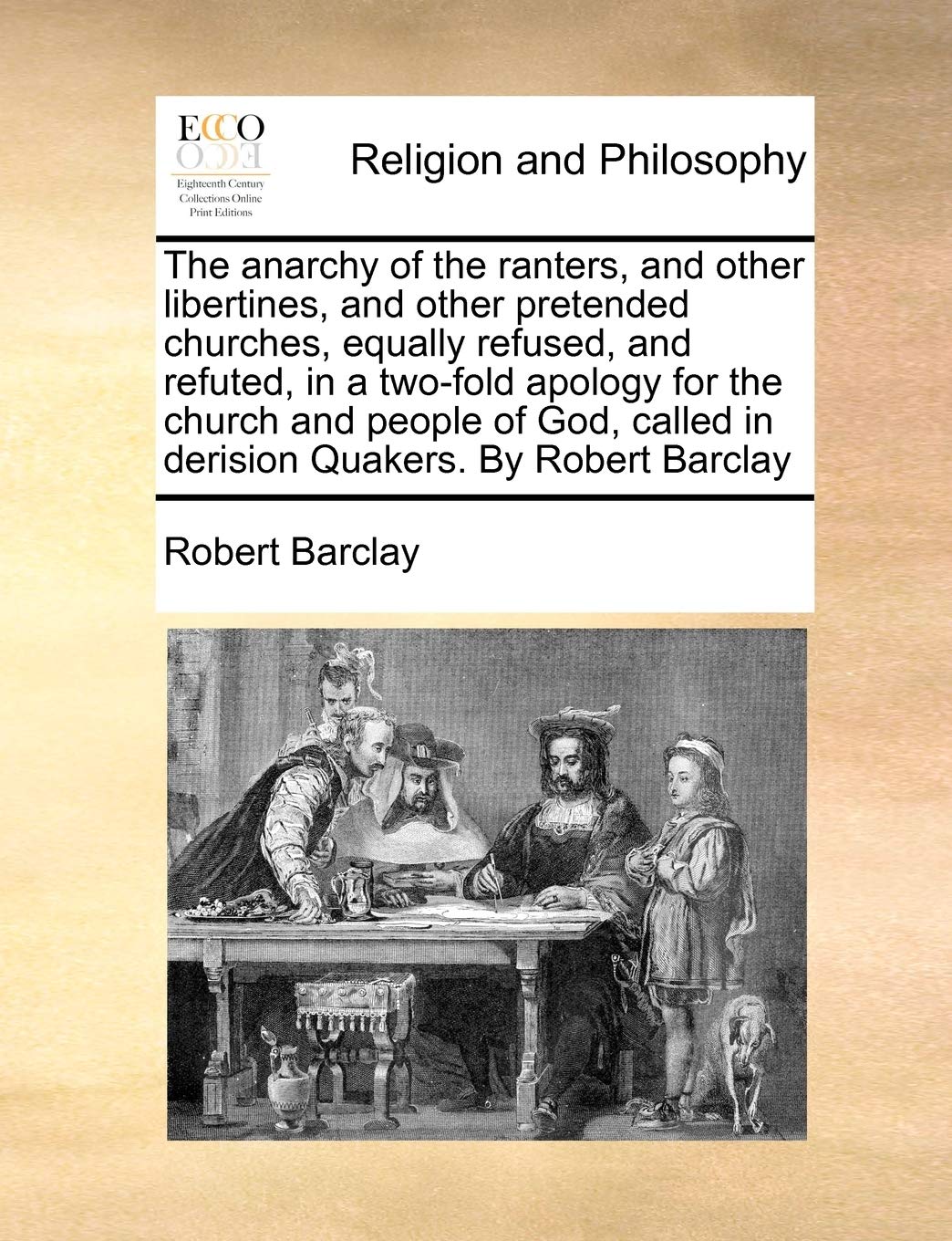 The Anarchy of the Ranters, and Other Libertines, and Other Pretended Churches, Equally Refused, and Refuted, in a Two-Fold Apology for the Church and ... Called in Derision Quakers. by Robert Barclay