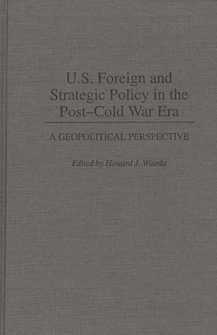U.S. Foreign and Strategic Policy in the Post-Cold War Era: A Geopolitical Perspective (Contributions in Political Science)