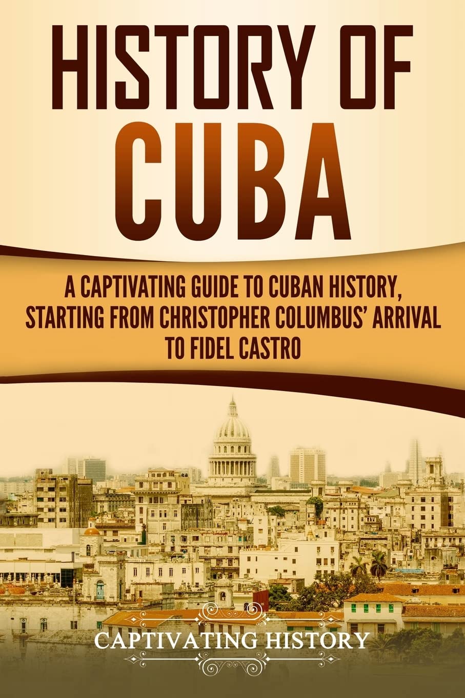 History of Cuba: A Captivating Guide to Cuban History, Starting from Christopher Columbus' Arrival to Fidel Castro (Exploring Cubas Past)