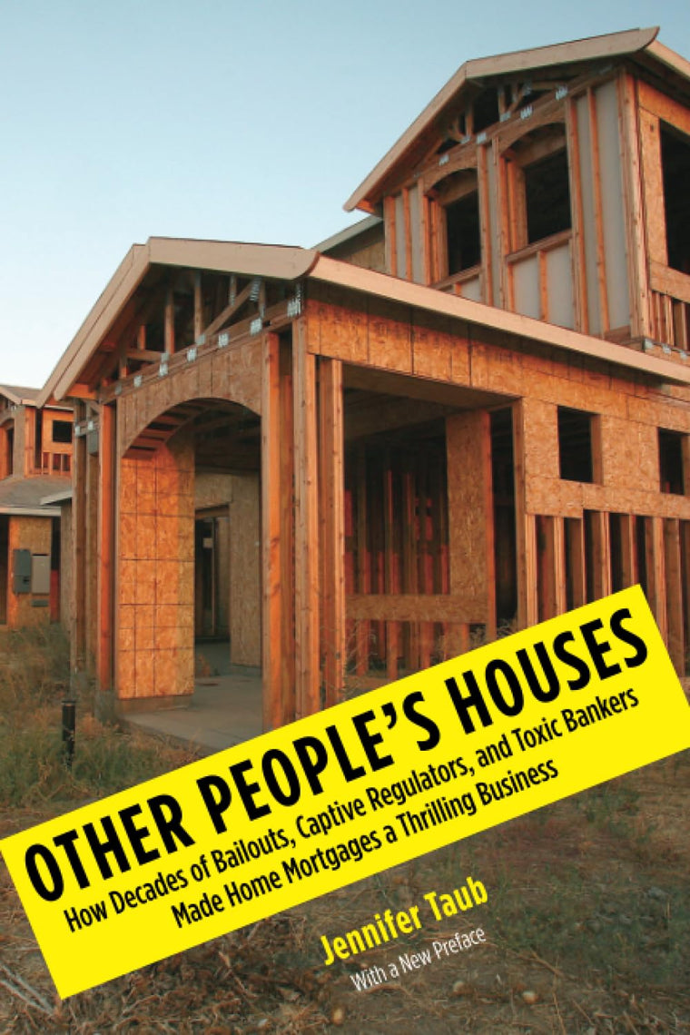 Other People's Houses: How Decades of Bailouts, Captive Regulators, and Toxic Bankers Made Home Mortgages a Thrilling Business