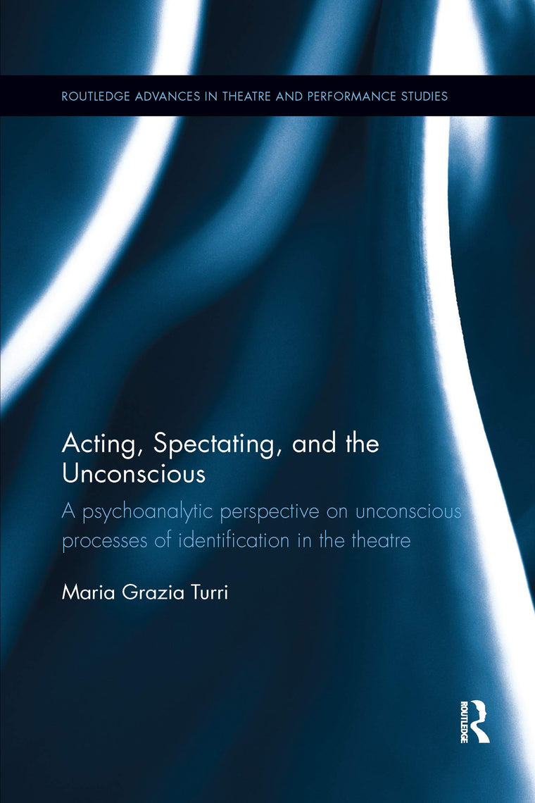 Acting, Spectating, and the Unconscious: A psychoanalytic perspective on unconscious processes of identification in the theatre (Routledge Advances in Theatre & Performance Studies)