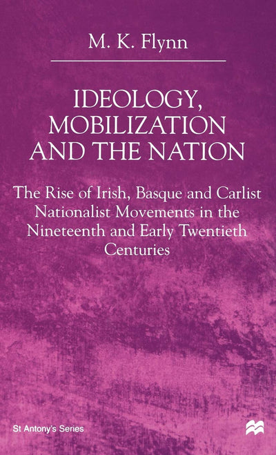 Ideology, Mobilization and the Nation: The Rise of Irish, Basque and Carlist Nationalist Movements in the Nineteenth and Early Twentieth Centuries (St Antony's Series)
