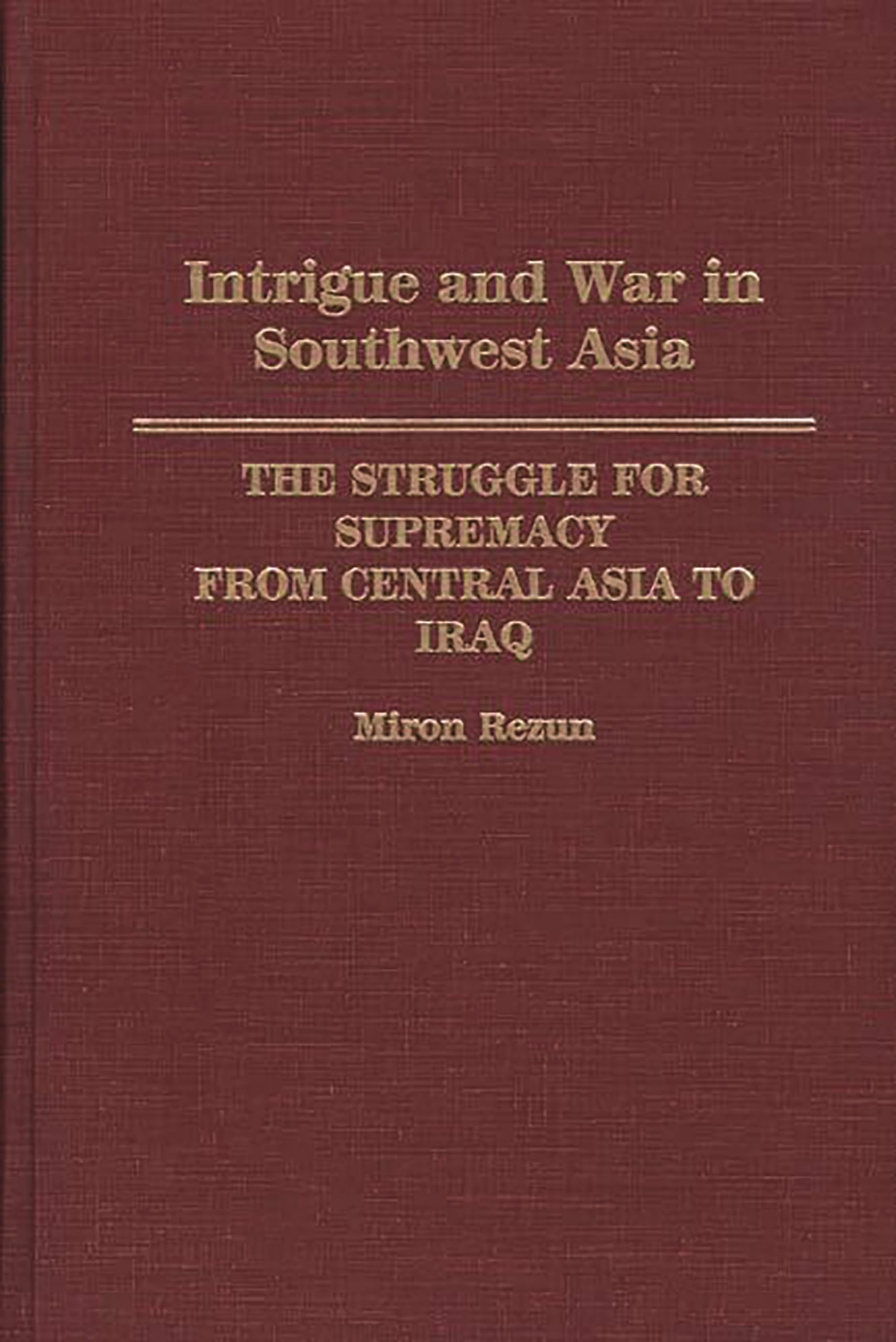 Intrigue and War in Southwest Asia: The Struggle for Supremacy from Central Asia to Iraq