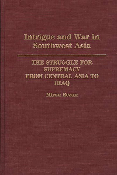 Intrigue and War in Southwest Asia: The Struggle for Supremacy from Central Asia to Iraq
