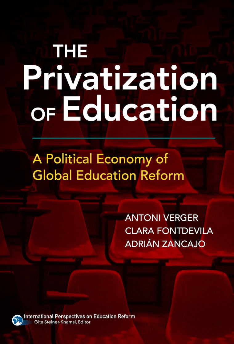 The Privatization of Education: A Political Economy of Global Education Reform (International Perspectives on Educational Reform Series)