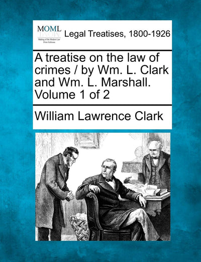 A treatise on the law of crimes / by Wm. L. Clark and Wm. L. Marshall. Volume 1 of 2