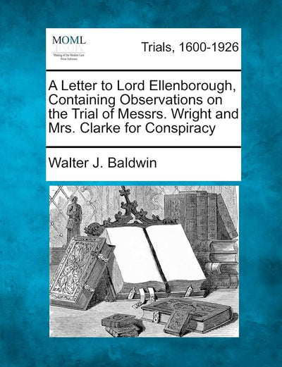 A Letter to Lord Ellenborough, Containing Observations on the Trial of Messrs. Wright and Mrs. Clarke for Conspiracy