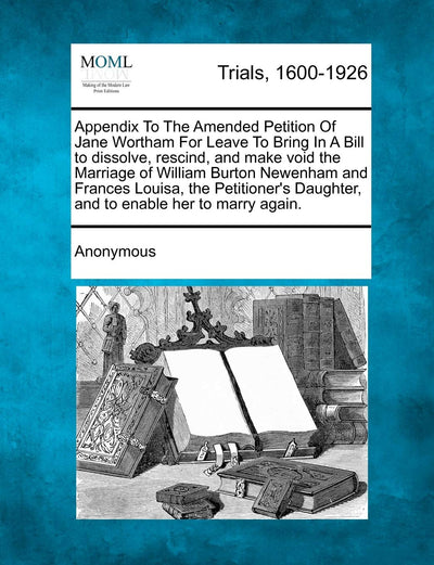 Appendix to the Amended Petition of Jane Wortham for Leave to Bring in a Bill to Dissolve, Rescind, and Make Void the Marriage of William Burton ... Daughter, and to Enable Her to Marry Again.