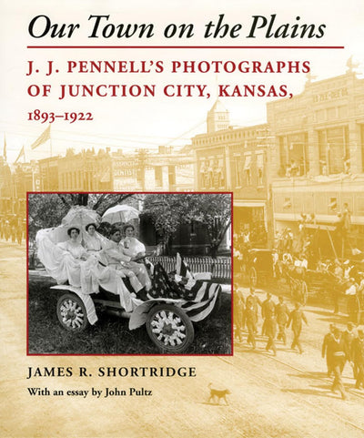 Our Town on the Plains: J. J. Pennell's Photographs of Junction City, Kansas, 1893-1922