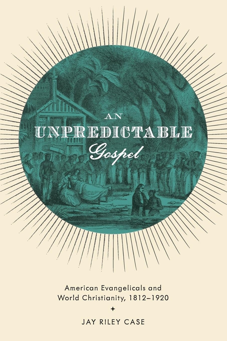 An Unpredictable Gospel: American Evangelicals and World Christianity, 1812-1920