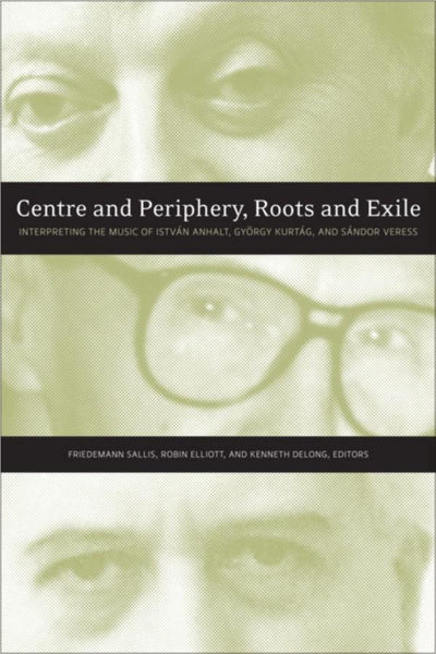 Centre and Periphery, Roots and Exile: Interpreting the Music of István Anhalt, Gyrgy Kurtág, and Sándor Veress
