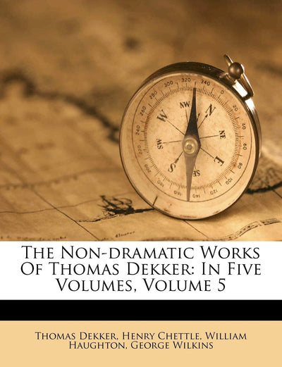 The Non-Dramatic Works of Thomas Dekker: In Five Volumes, Volume 5