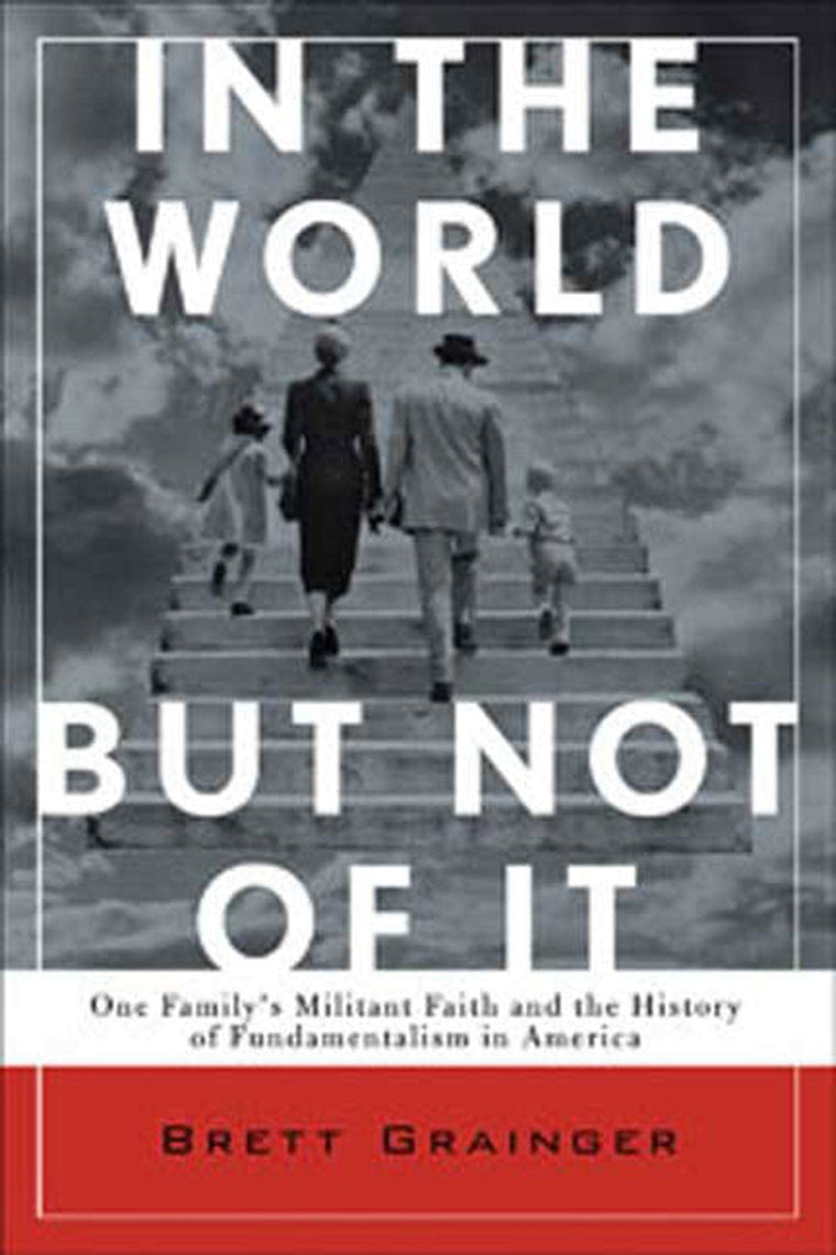In the World but Not of It: One Family's Militant Faith and the History of Fundamentalism in America