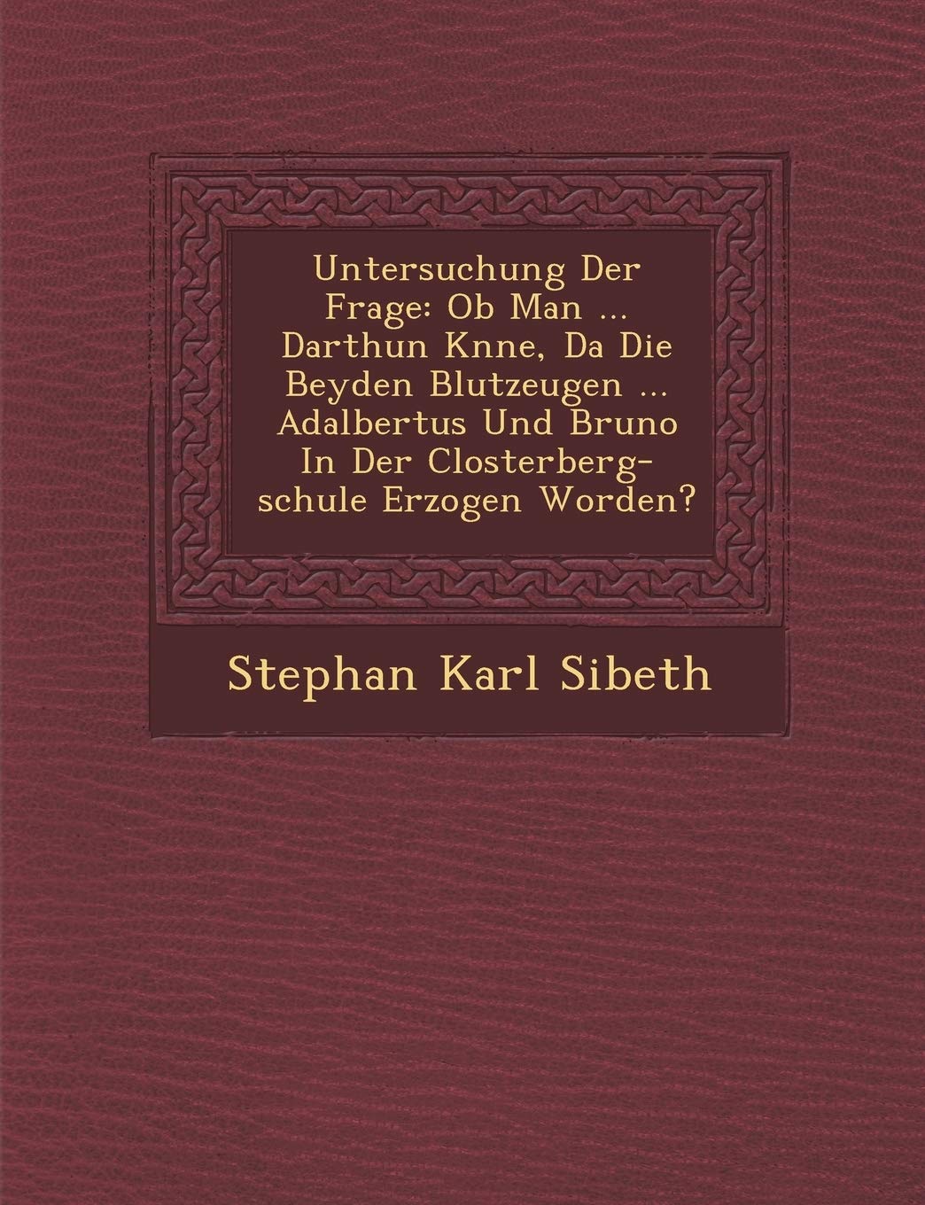 Untersuchung Der Frage: Ob Man ... Darthun K?nne, Da? Die Beyden Blutzeugen ... Adalbertus Und Bruno In Der Closterberg-schule Erzogen Worden?