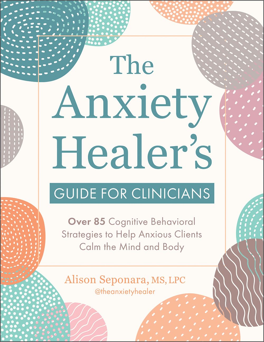 The Anxiety Healers Guide for Clinicians: Over 85 Cognitive Behavioral Strategies to Help Anxious Clients Calm the Mind and Body