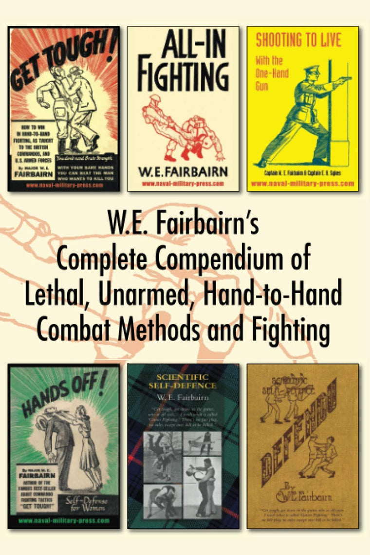 WE Fairbairns Complete Compendium of Lethal, Unarmed, Hand-to-Hand Combat Methods and Fighting: Get Tough, All-In Fighting, Shooting to Live, Scientific Self-Defence, Hands Off! And Defendu