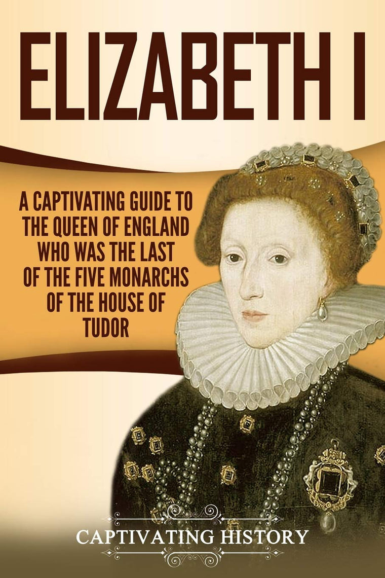 Elizabeth I: A Captivating Guide to the Queen of England Who Was the Last of the Five Monarchs of the House of Tudor (Exploring England's Past)