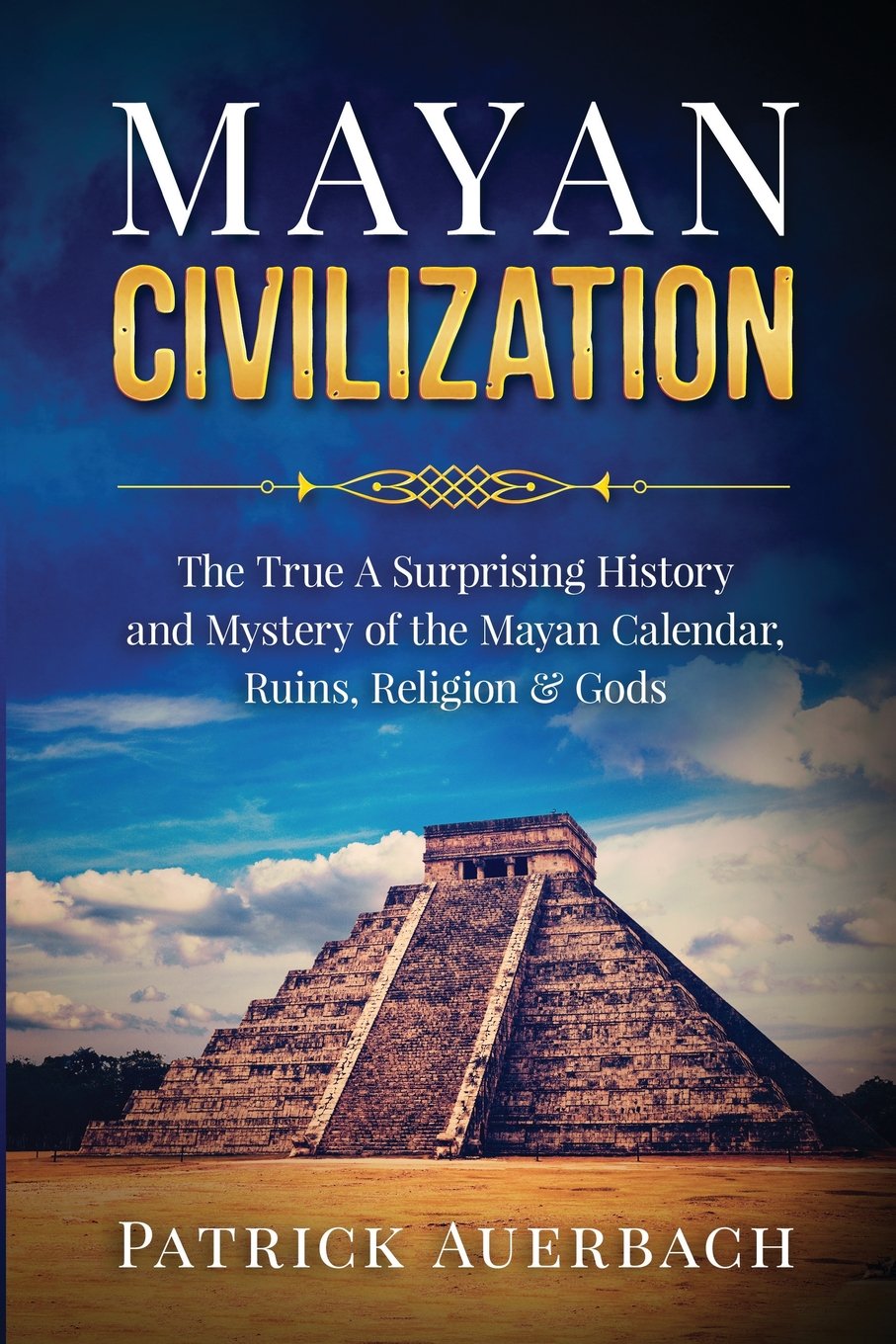 Mayan Civilization: The True And Surprising History and Mystery of the Mayan Calendar, Ruins, Religion & Gods (History Books)