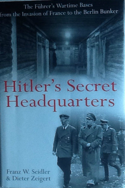 Hitler's Secret Headquarters: The Fuhrer's Wartime Bases from the Invasion of France to the Berlin Bunker