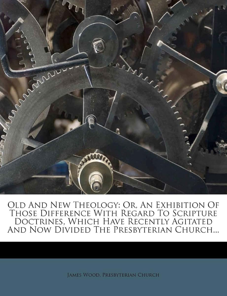 Old and New Theology: Or, an Exhibition of Those Difference with Regard to Scripture Doctrines, Which Have Recently Agitated and Now Divided the Presbyterian Church...