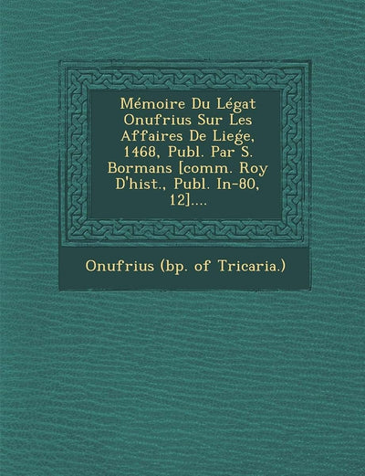 Memoire Du Legat Onufrius Sur Les Affaires de Lie E, 1468, Publ. Par S. Bormans [comm. Roy d'Hist., Publ. In-80, 12].... (French Edition)