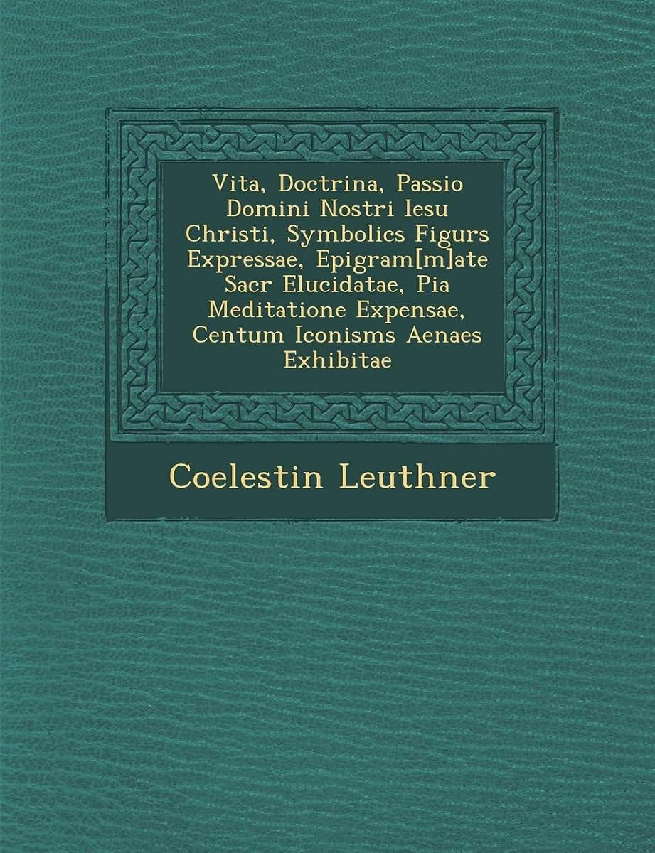Vita, Doctrina, Passio Domini Nostri Iesu Christi, Symbolic S Figur S Expressae, Epigram[m]ate Sacr Elucidatae, Pia Meditatione Expensae, Centum Iconism S Aenae S Exhibitae (English and Latin Edition)