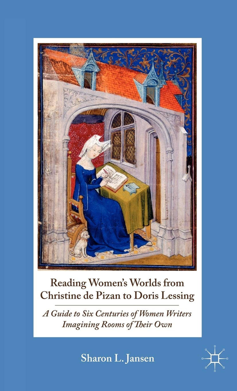 Reading Women's Worlds from Christine de Pizan to Doris Lessing: A Guide to Six Centuries of Women Writers Imagining Rooms of Their Own