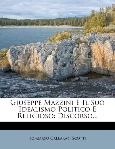 Giuseppe Mazzini E Il Suo Idealismo Politico E Religioso: Discorso... (English and Italian Edition)