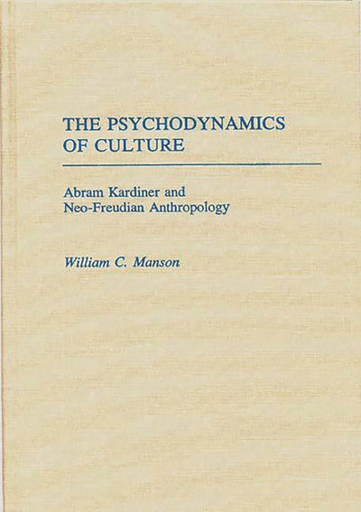The Psychodynamics of Culture: Abram Kardiner and Neo-Freudian Anthropology (Contributions to the Study of Anthropology)
