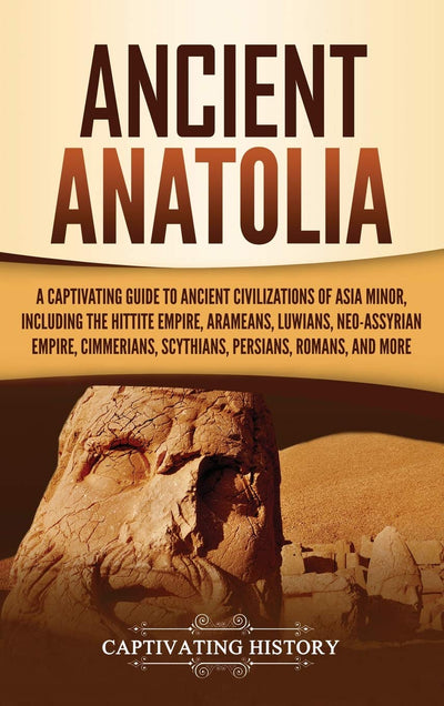 Ancient Anatolia: A Captivating Guide to Ancient Civilizations of Asia Minor, Including the Hittite Empire, Arameans, Luwians, Neo-Assyrian Empire, Cimmerians, Scythians, Persians, Romans, and More