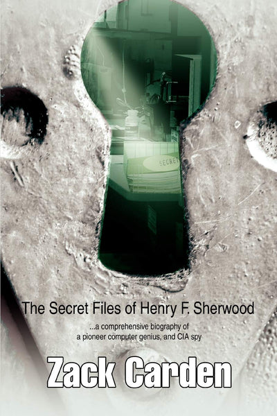 The Secret Files of Henry F. Sherwood: a comprehensive biography of a pioneer computer genius, and CIA spy