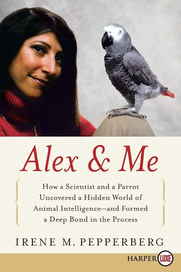 Alex & Me: How a Scientist and a Parrot Uncovered a Hidden World of Animal Intelligence--and Formed a Deep Bond in the Process