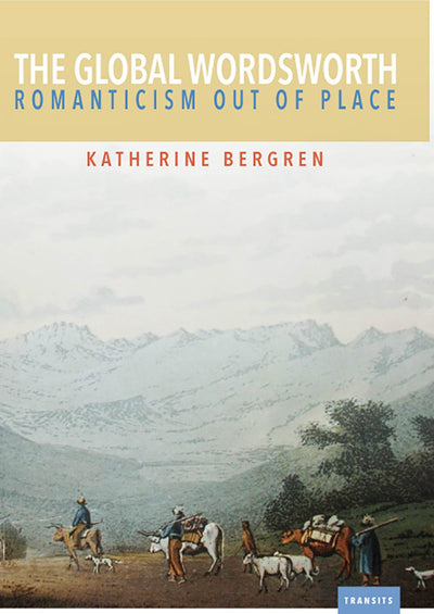 The Global Wordsworth: Romanticism Out of Place (Transits: Literature, Thought & Culture, 1650-1850)