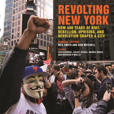 Revolting New York: How 400 Years of Riot, Rebellion, Uprising, and Revolution Shaped a City (Geographies of Justice and Social Transformation Ser.)