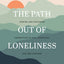 The Path out of Loneliness: Finding and Fostering Connection to God, Ourselves, and One Another