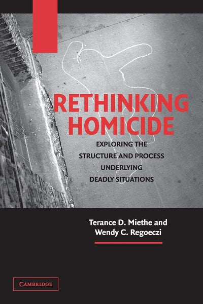 Rethinking Homicide: Exploring the Structure and Process Underlying Deadly Situations (Cambridge Studies in Criminology)