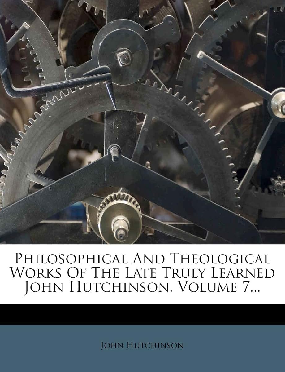 Philosophical and Theological Works of the Late Truly Learned John Hutchinson, Volume 7...