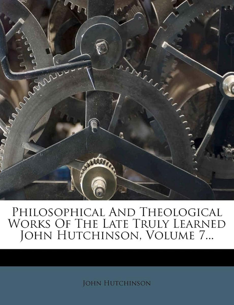 Philosophical and Theological Works of the Late Truly Learned John Hutchinson, Volume 7...